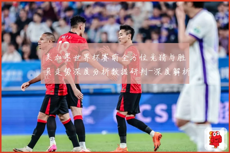 美加墨世界杯赛前全方位竞猜与胜负走势深度分析数据研判-深度解析