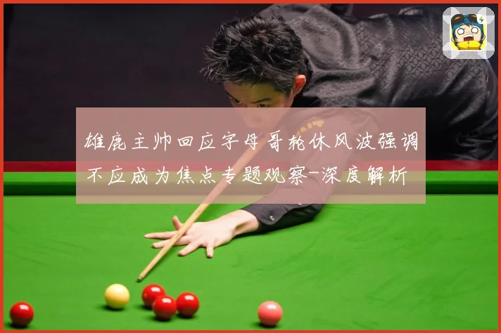 雄鹿主帅回应字母哥轮休风波强调不应成为焦点专题观察-深度解析