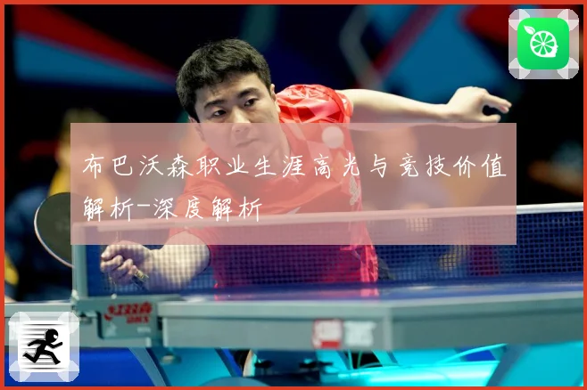 布巴沃森职业生涯高光与竞技价值解析-深度解析