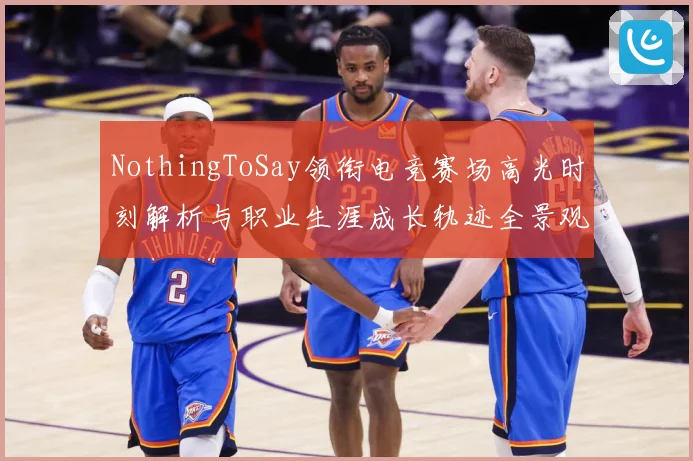 NothingToSay领衔电竞赛场高光时刻解析与职业生涯成长轨迹全景观察报告解析-深度解析