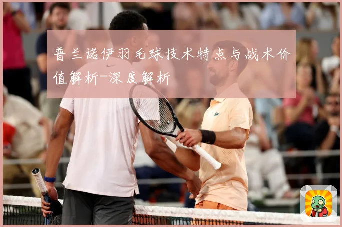 普兰诺伊羽毛球技术特点与战术价值解析-深度解析