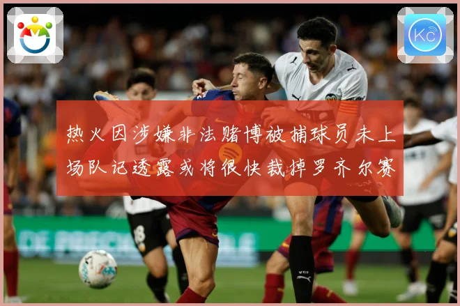 热火因涉嫌非法赌博被捕球员未上场队记透露或将很快裁掉罗齐尔赛场复盘-深度解析