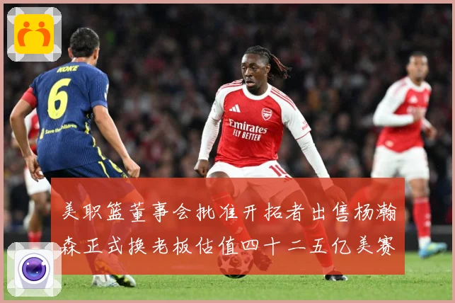 美职篮董事会批准开拓者出售杨瀚森正式换老板估值四十二五亿美赛场复盘-深度解析