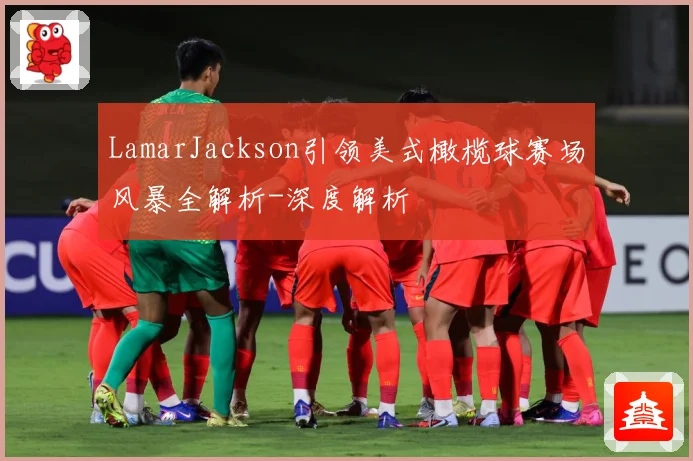 LamarJackson引领美式橄榄球赛场风暴全解析-深度解析