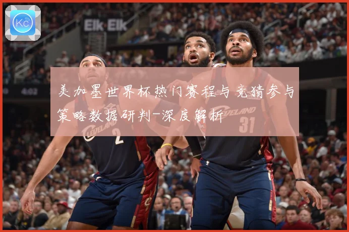 美加墨世界杯热门赛程与竞猜参与策略数据研判-深度解析
