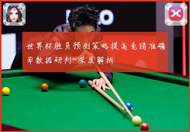 世界杯胜负预测策略提高竞猜准确率数据研判-深度解析