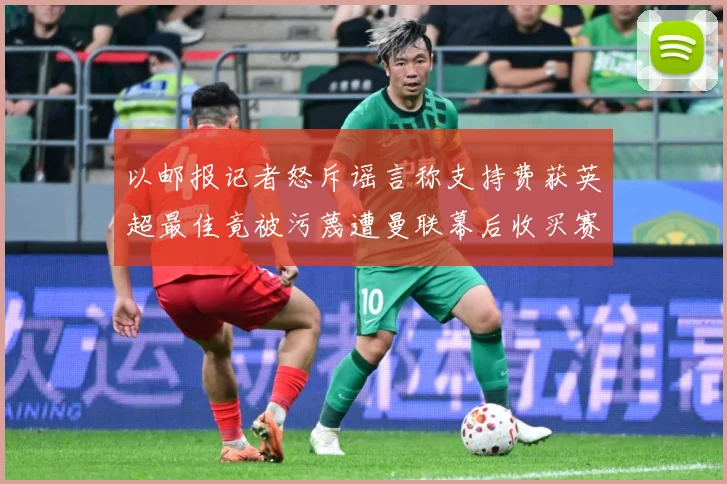 以邮报记者怒斥谣言称支持费获英超最佳竟被污蔑遭曼联幕后收买赛事前瞻-深度解析