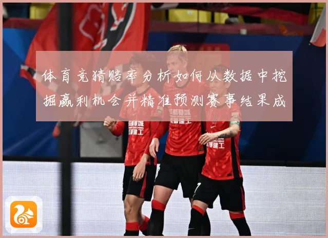 体育竞猜赔率分析如何从数据中挖掘赢利机会并精准预测赛事结果成长观察-深度解析