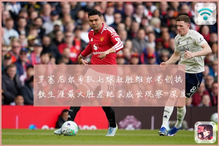 罗塞尼尔率队七球狂胜维尔港创执教生涯最大胜差纪录成长观察-深度解析