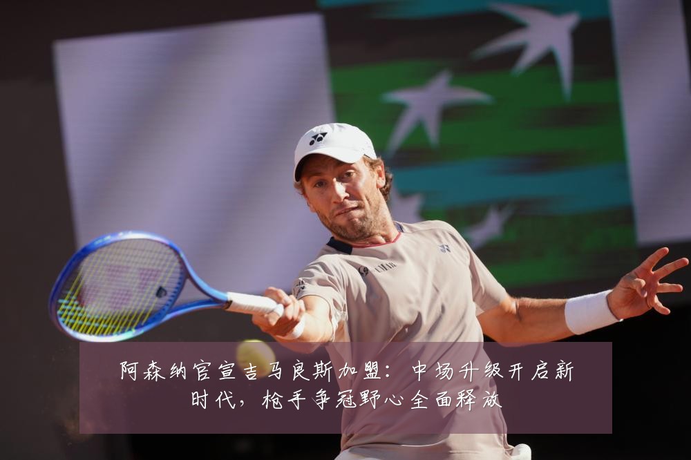 阿森纳官宣吉马良斯加盟：中场升级开启新时代，枪手争冠野心全面释放
