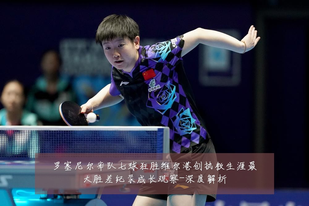 罗塞尼尔率队七球狂胜维尔港创执教生涯最大胜差纪录成长观察-深度解析