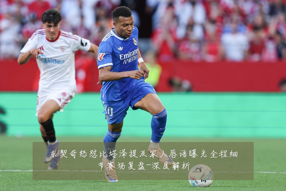 东契奇怒怼比塔泽提及家人唇语曝光全程细节赛场复盘-深度解析