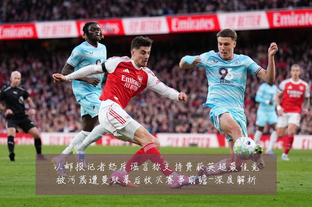以邮报记者怒斥谣言称支持费获英超最佳竟被污蔑遭曼联幕后收买赛事前瞻-深度解析