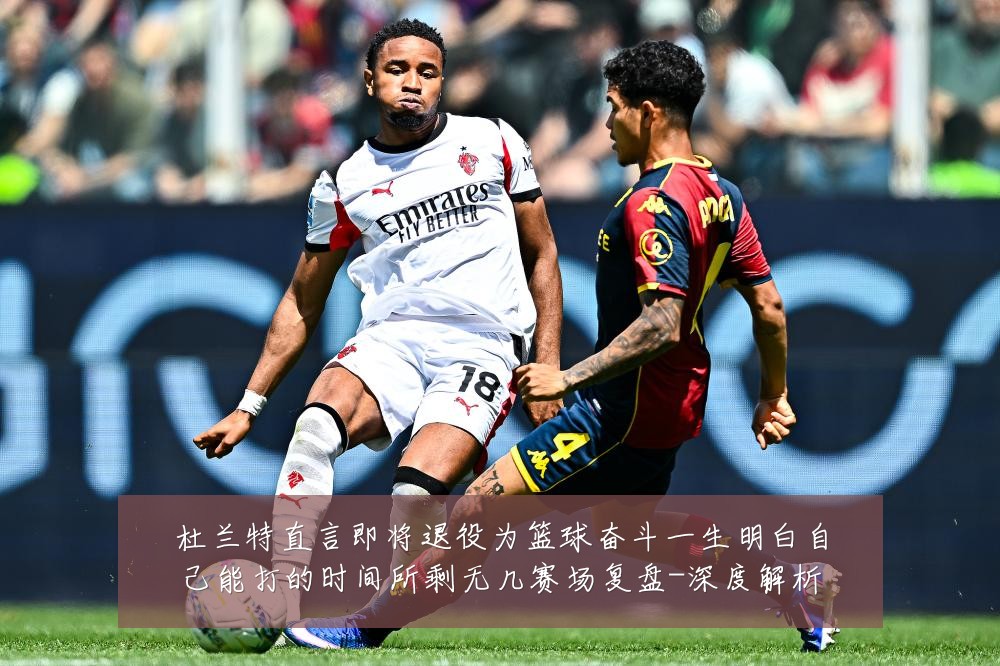 杜兰特直言即将退役为篮球奋斗一生明白自己能打的时间所剩无几赛场复盘-深度解析