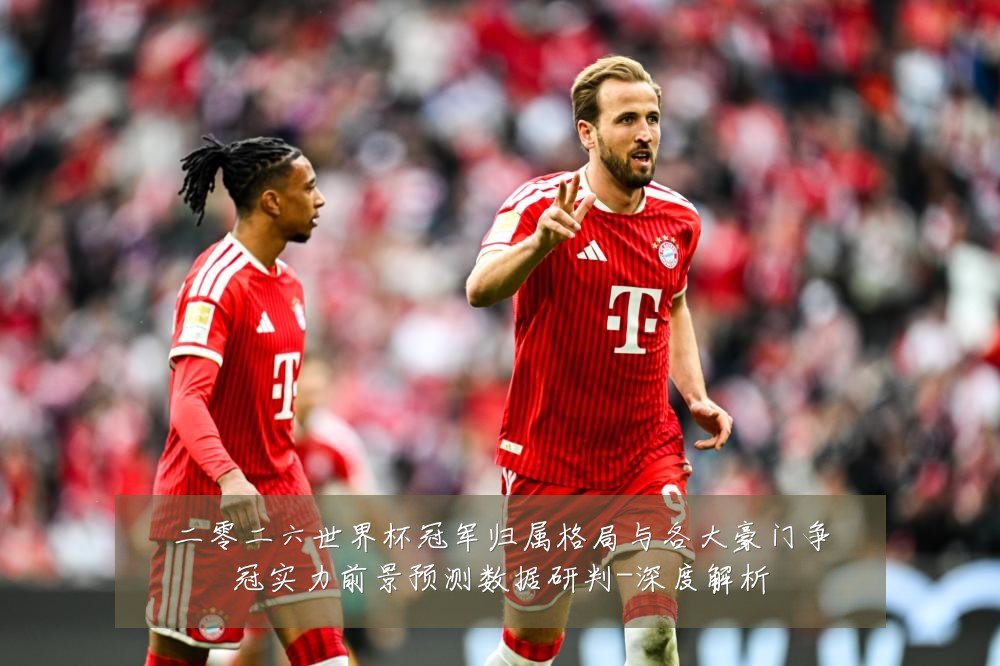二零二六世界杯冠军归属格局与各大豪门争冠实力前景预测数据研判-深度解析