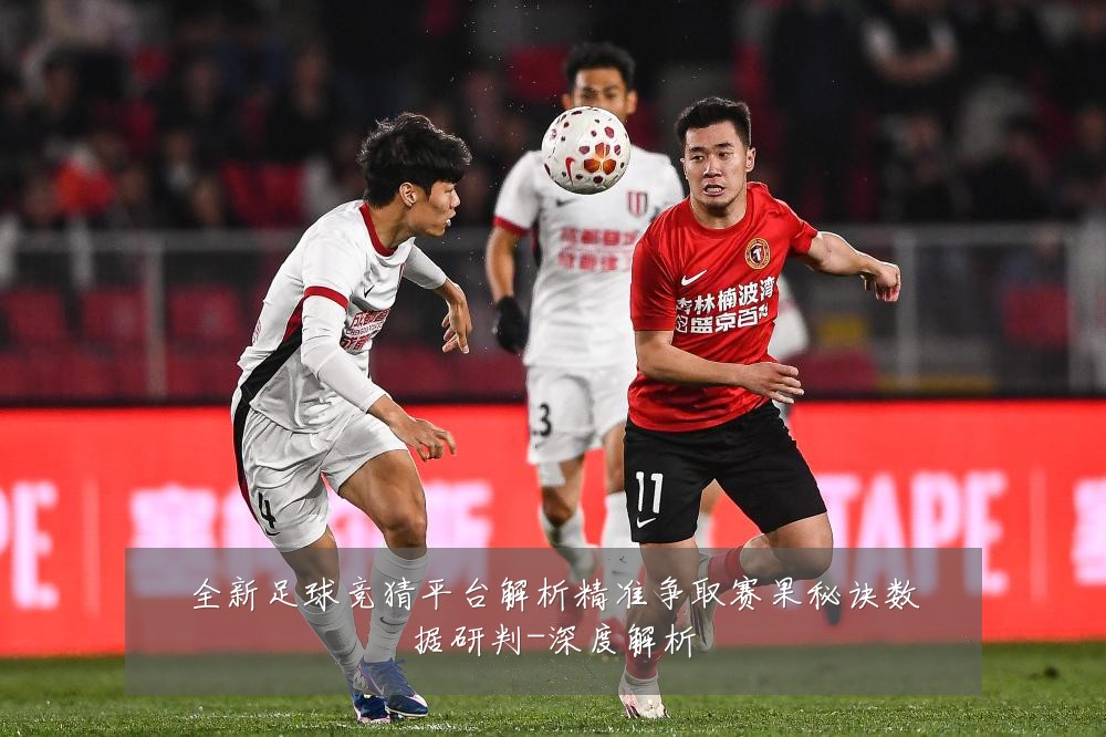 全新足球竞猜平台解析精准争取赛果秘诀数据研判-深度解析