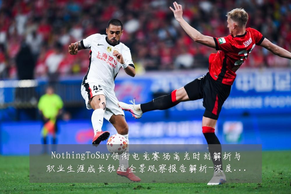 NothingToSay领衔电竞赛场高光时刻解析与职业生涯成长轨迹全景观察报告解析-深度解析