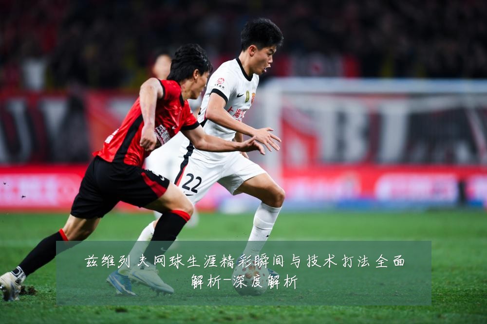 兹维列夫网球生涯精彩瞬间与技术打法全面解析-深度解析