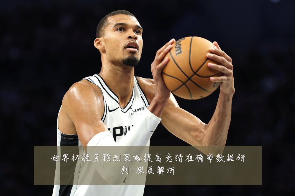 世界杯胜负预测策略提高竞猜准确率数据研判-深度解析